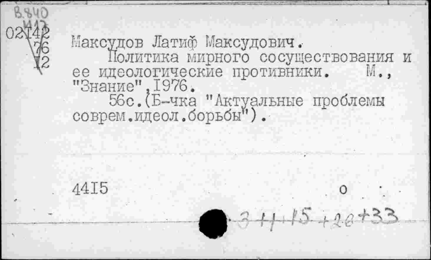 ﻿Максудов Латиф Максудович.
Политика мирного сосуществования и ее идеологические противники. М., "Знание".1976.
56с.(Б-чка "Актуальные проблемы соврем.идеол.борьбы*).
4415
о